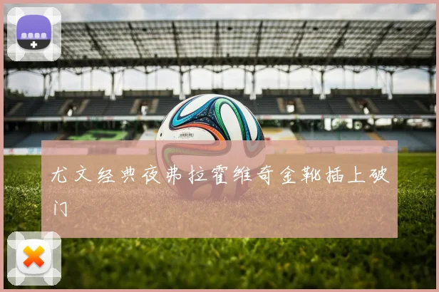 尤文经典夜弗拉霍维奇金靴插上破门