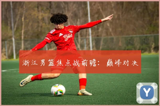 浙江男篮焦点战前瞻：巅峰对决