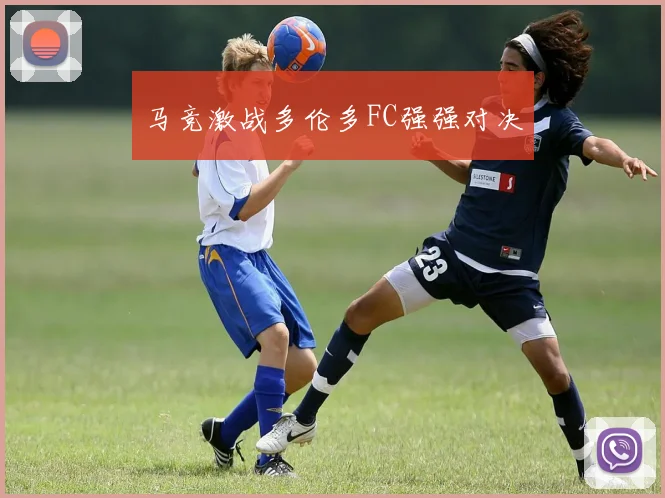 马竞激战多伦多FC强强对决