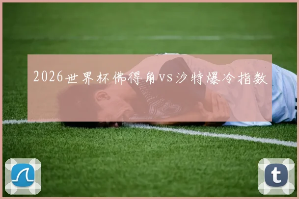 2026世界杯佛得角vs沙特爆冷指数
