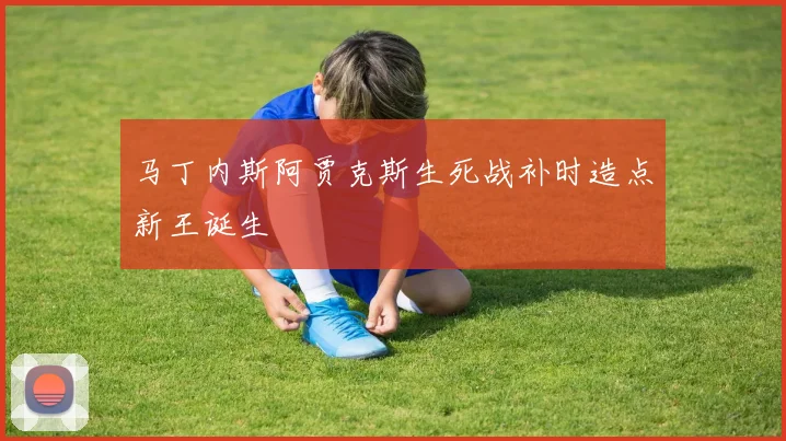 马丁内斯阿贾克斯生死战补时造点新王诞生