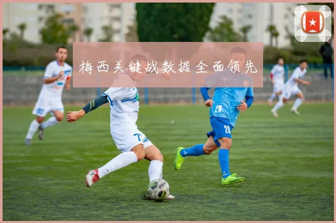 梅西关键战数据全面领先