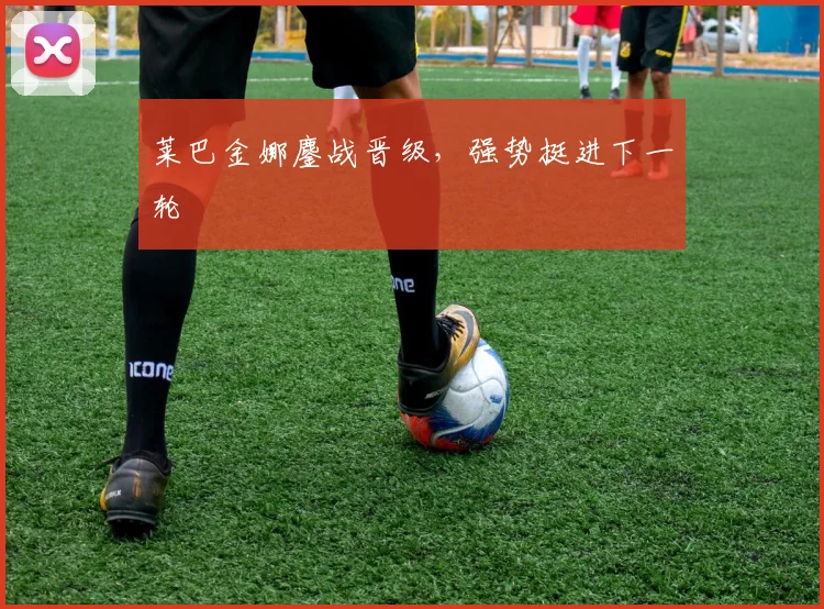 莱巴金娜鏖战晋级，强势挺进下一轮