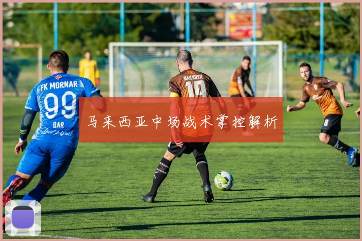 马来西亚中场战术掌控解析