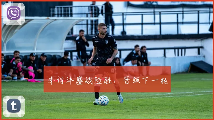李诗沣鏖战险胜，晋级下一轮