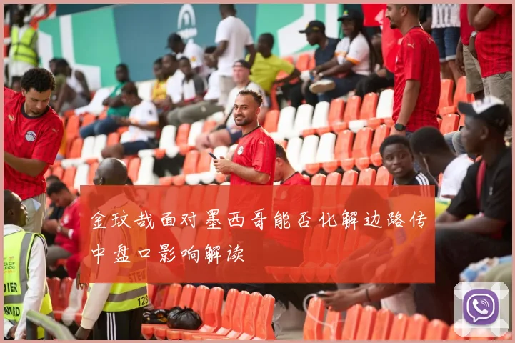 金玟哉面对墨西哥能否化解边路传中盘口影响解读
