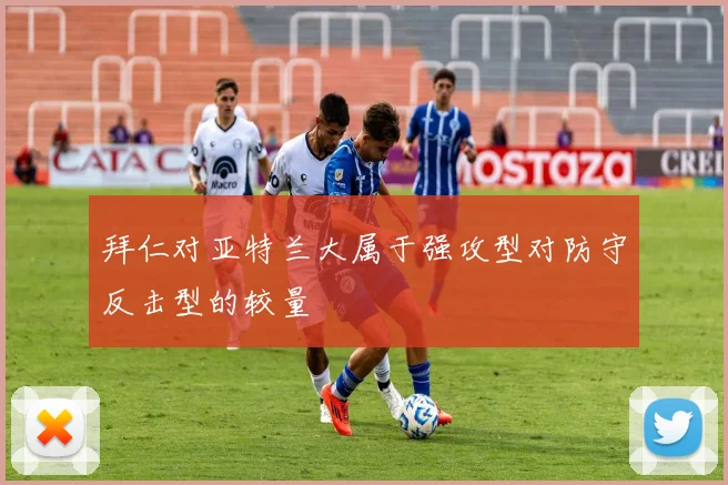 拜仁对亚特兰大属于强攻型对防守反击型的较量