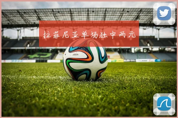 拉菲尼亚单场独中两元