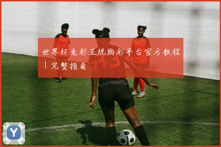 世界杯竞彩正规购彩平台官方教程｜完整指南