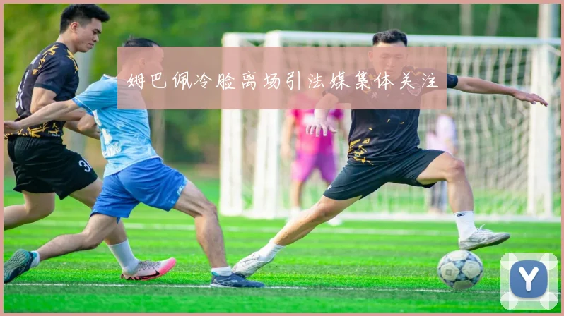 姆巴佩冷脸离场引法媒集体关注