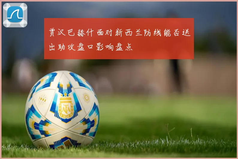 贾汉巴赫什面对新西兰防线能否送出助攻盘口影响盘点