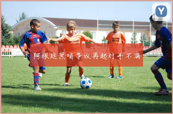 阿根廷黑哨争议再起对手不满