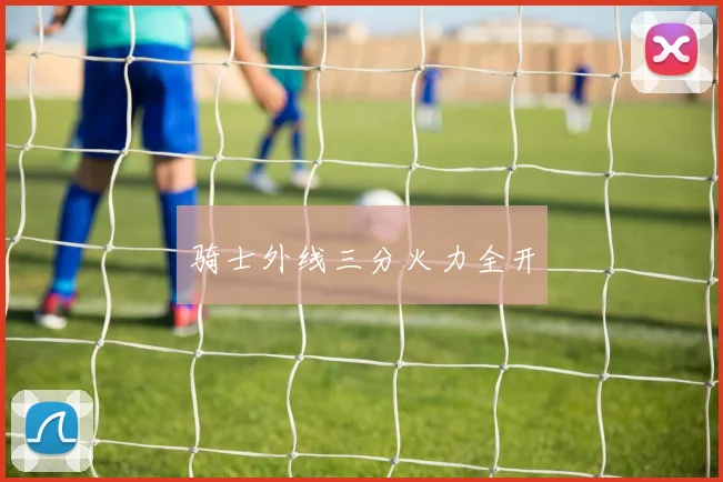 骑士外线三分火力全开
