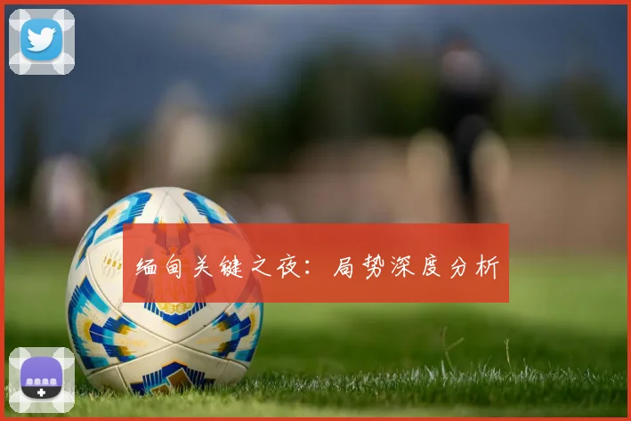 缅甸关键之夜：局势深度分析