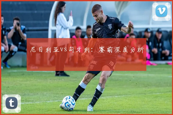 尼日利亚vs匈牙利：赛前深度分析
