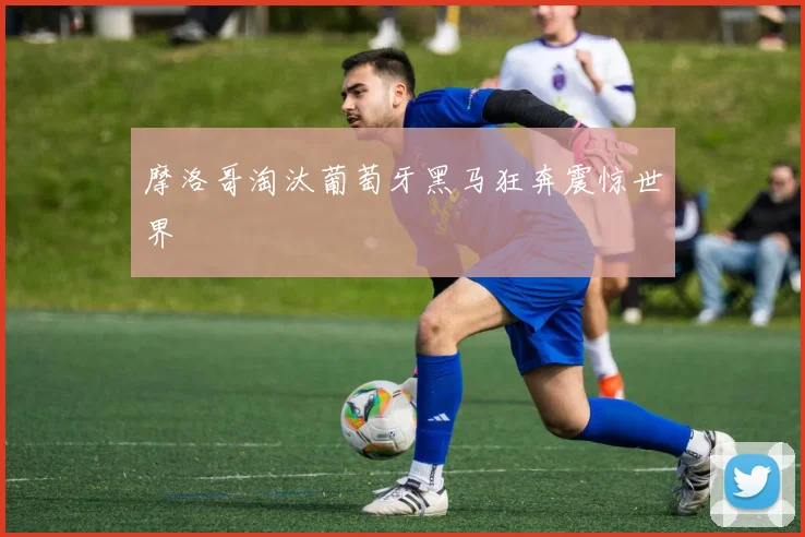 摩洛哥淘汰葡萄牙黑马狂奔震惊世界
