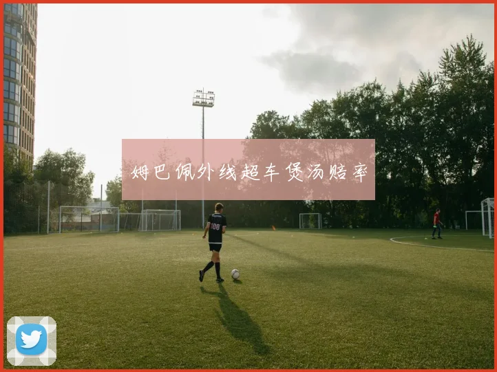 姆巴佩外线超车煲汤赔率