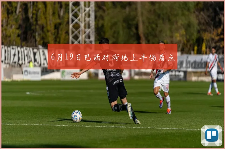 6月19日巴西对海地上半场看点