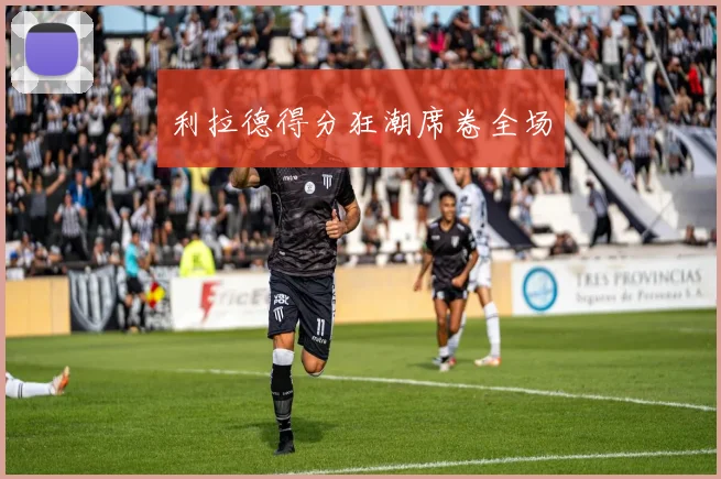 利拉德得分狂潮席卷全场