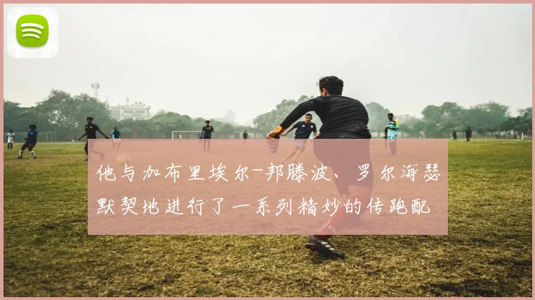 他与加布里埃尔-邦滕波、罗尔海瑟默契地进行了一系列精妙的传跑配合