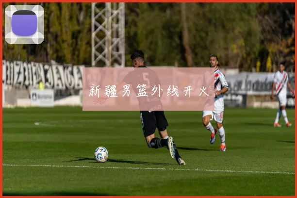 新疆男篮外线开火
