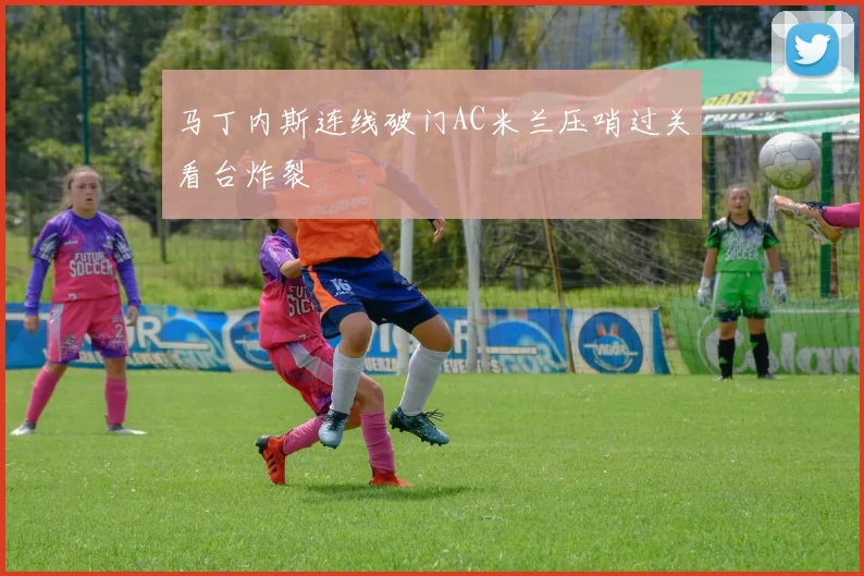 马丁内斯连线破门AC米兰压哨过关看台炸裂
