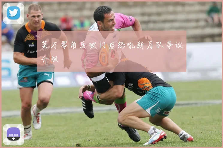 莱万零角度破门后怒吼新月队争议升级