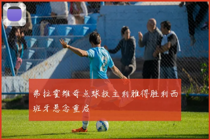 弗拉霍维奇点球救主利雅得胜利西班牙悬念重启