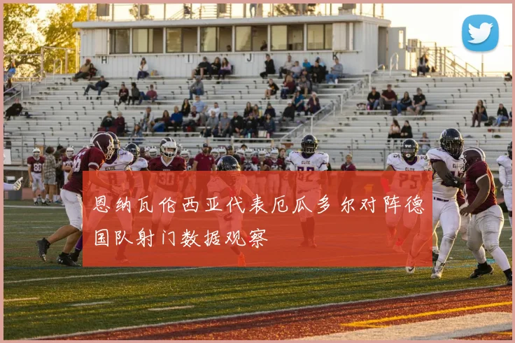 恩纳瓦伦西亚代表厄瓜多尔对阵德国队射门数据观察
