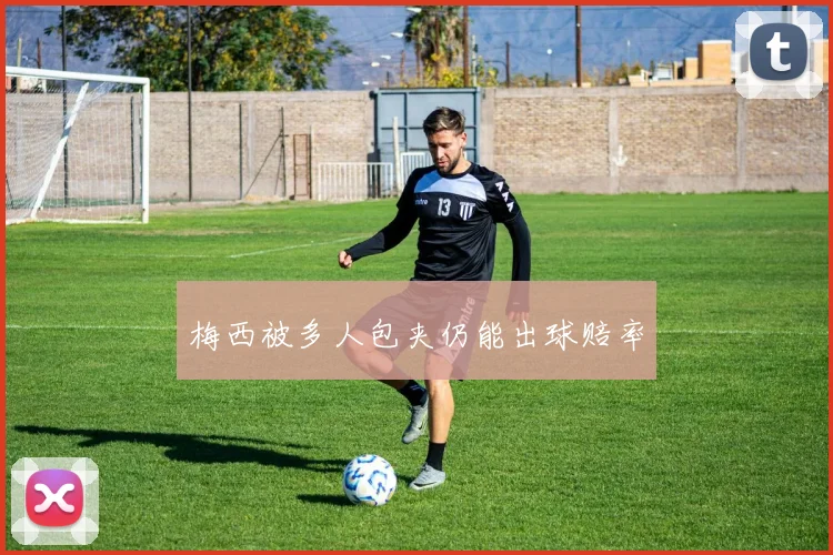 梅西被多人包夹仍能出球赔率