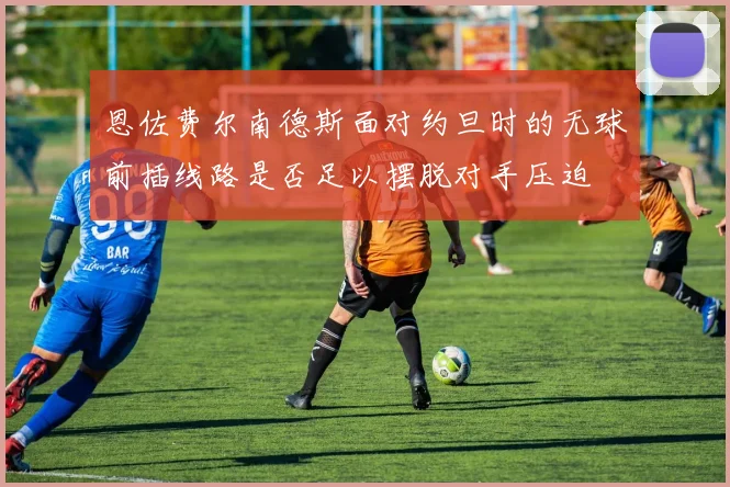 恩佐费尔南德斯面对约旦时的无球前插线路是否足以摆脱对手压迫