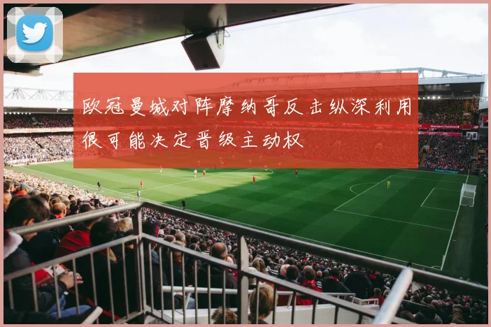 欧冠曼城对阵摩纳哥反击纵深利用很可能决定晋级主动权
