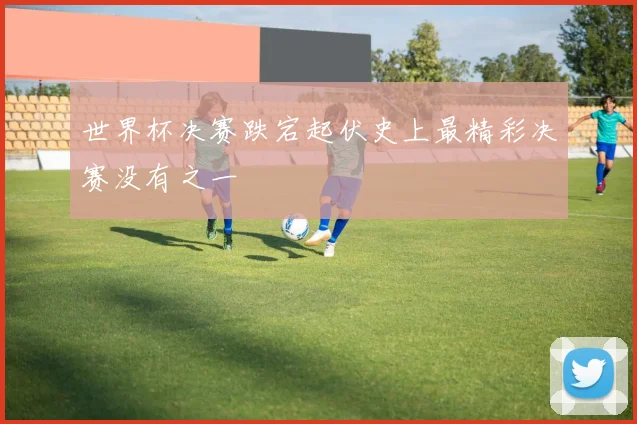 世界杯决赛跌宕起伏史上最精彩决赛没有之一