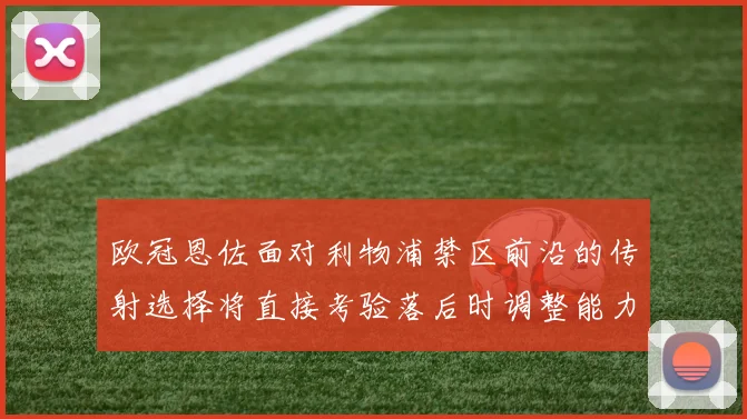 欧冠恩佐面对利物浦禁区前沿的传射选择将直接考验落后时调整能力