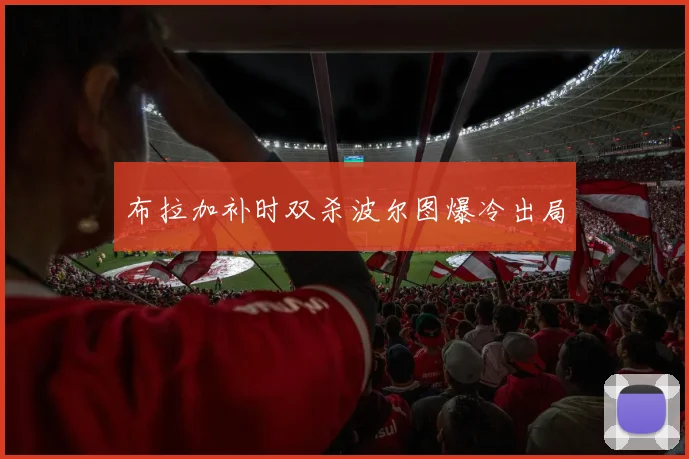 布拉加补时双杀波尔图爆冷出局