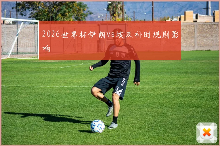 2026世界杯伊朗vs埃及补时规则影响