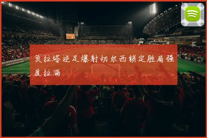 莫拉塔逆足爆射切尔西锁定胜局强度拉满