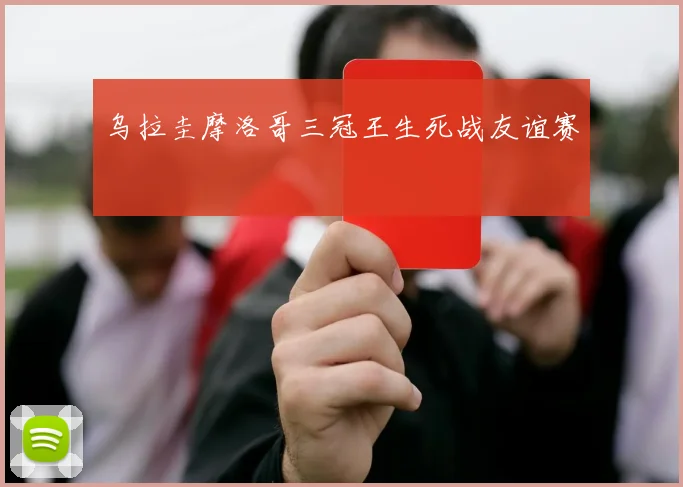 乌拉圭摩洛哥三冠王生死战友谊赛