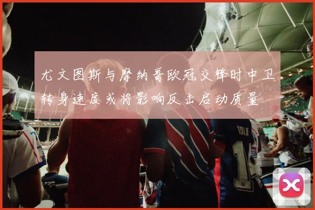 尤文图斯与摩纳哥欧冠交锋时中卫转身速度或将影响反击启动质量