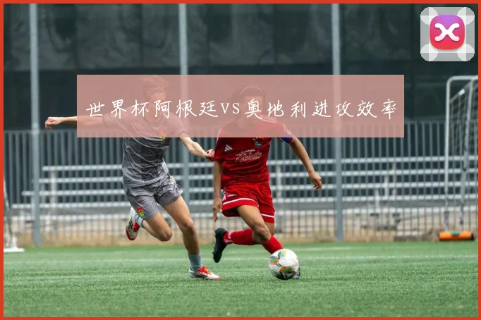 世界杯阿根廷vs奥地利进攻效率