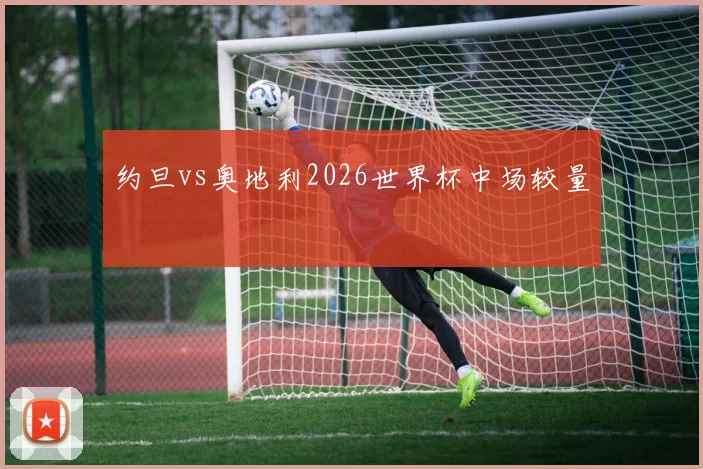 约旦vs奥地利2026世界杯中场较量