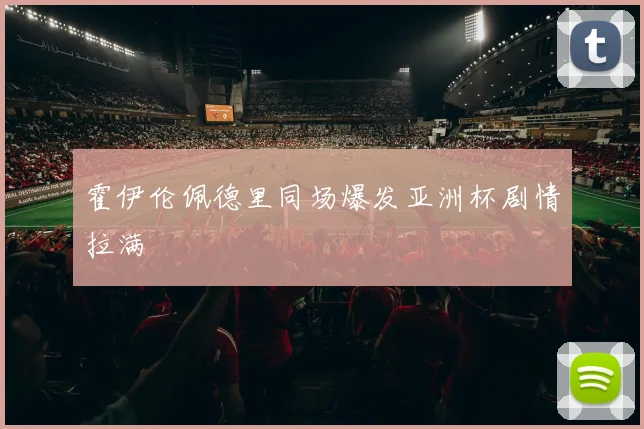 霍伊伦佩德里同场爆发亚洲杯剧情拉满