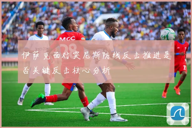 伊萨克面对突尼斯防线反击推进是否关键反击核心分析