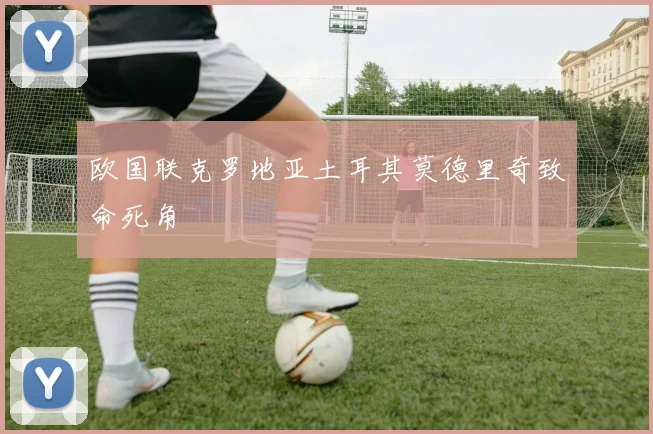 欧国联克罗地亚土耳其莫德里奇致命死角