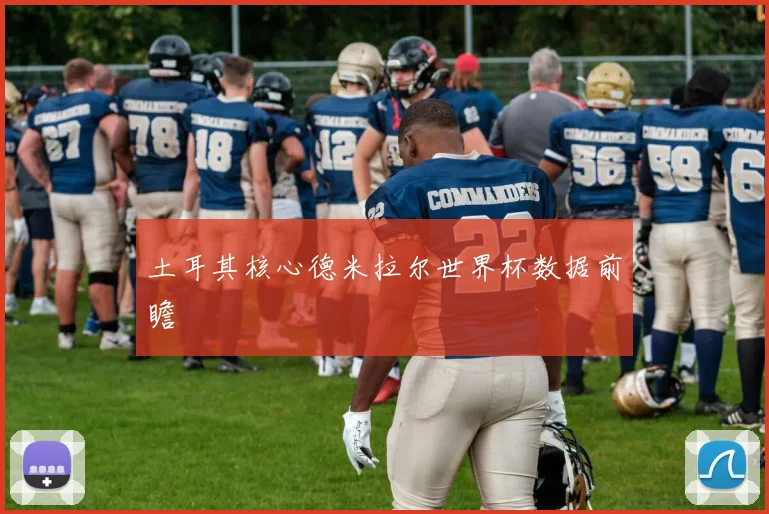 土耳其核心德米拉尔世界杯数据前瞻
