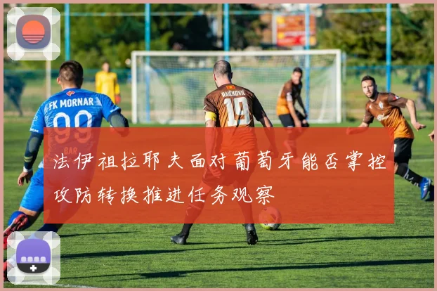 法伊祖拉耶夫面对葡萄牙能否掌控攻防转换推进任务观察