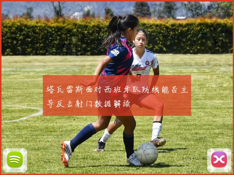 塔瓦雷斯面对西班牙队防线能否主导反击射门数据解读