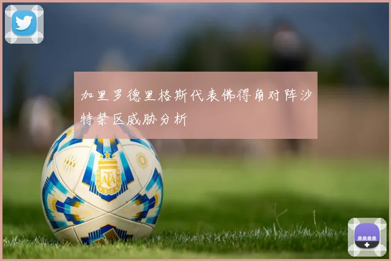 加里罗德里格斯代表佛得角对阵沙特禁区威胁分析