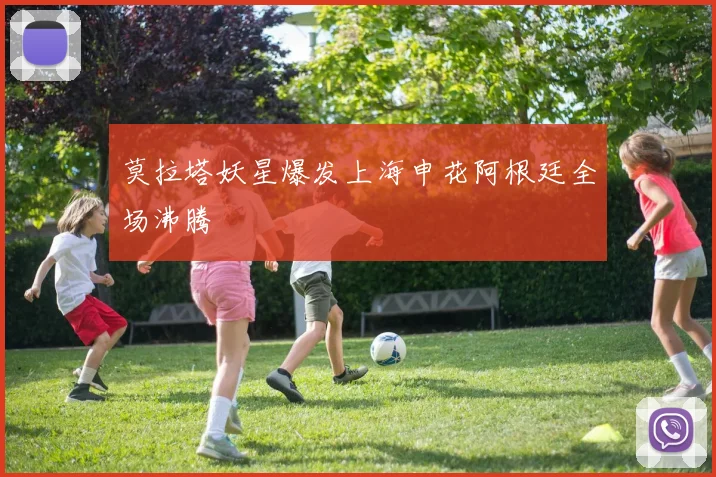 莫拉塔妖星爆发上海申花阿根廷全场沸腾