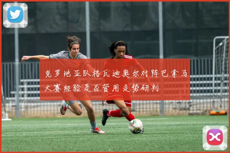 克罗地亚队格瓦迪奥尔对阵巴拿马大赛经验是否管用走势研判